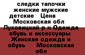 следки тапочки женские,мужские,детские › Цена ­ 500 - Московская обл., Луховицкий р-н Одежда, обувь и аксессуары » Женская одежда и обувь   . Московская обл.